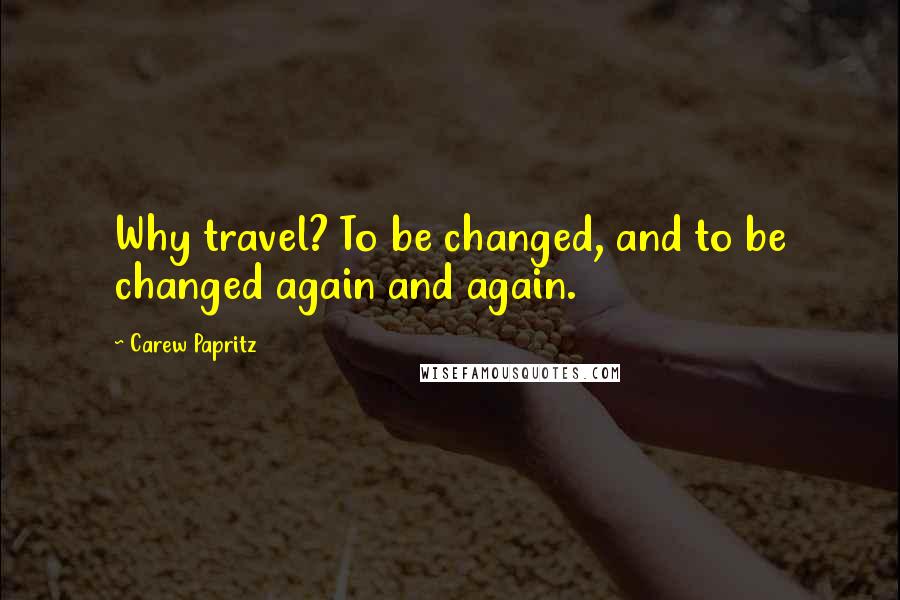 Carew Papritz Quotes: Why travel? To be changed, and to be changed again and again.