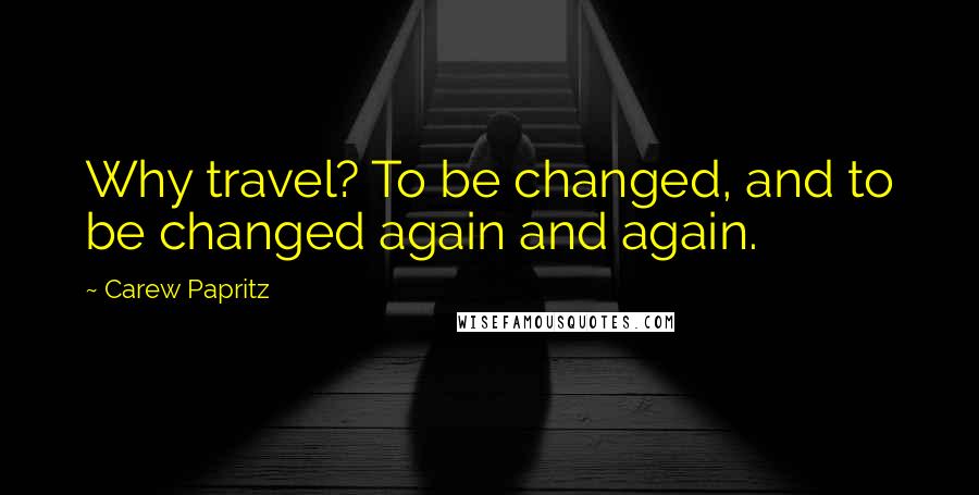Carew Papritz Quotes: Why travel? To be changed, and to be changed again and again.