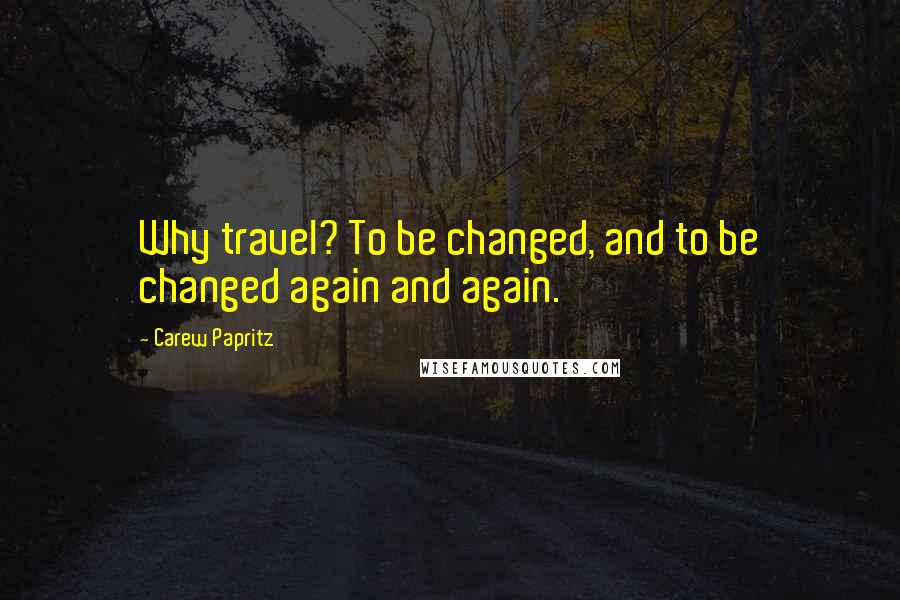 Carew Papritz Quotes: Why travel? To be changed, and to be changed again and again.