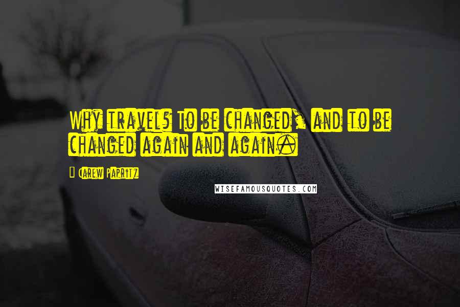 Carew Papritz Quotes: Why travel? To be changed, and to be changed again and again.