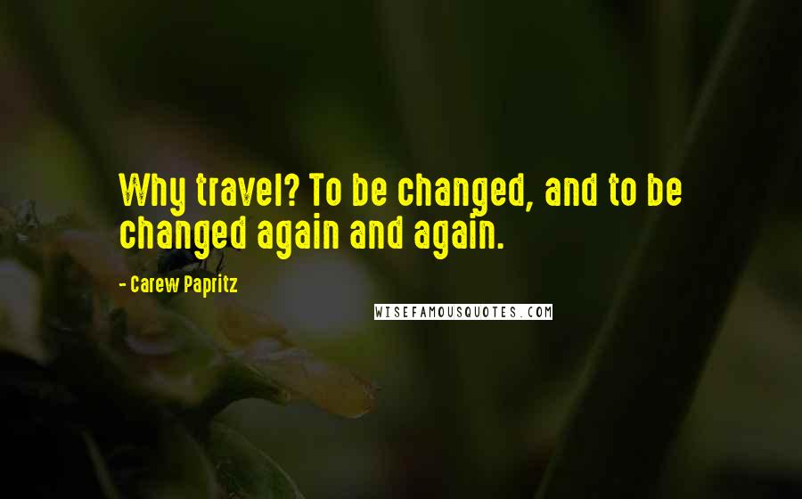 Carew Papritz Quotes: Why travel? To be changed, and to be changed again and again.