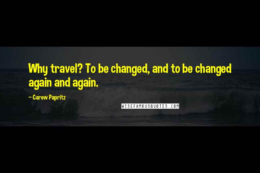 Carew Papritz Quotes: Why travel? To be changed, and to be changed again and again.