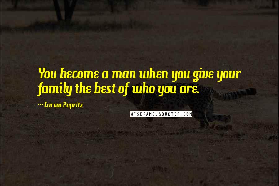 Carew Papritz Quotes: You become a man when you give your family the best of who you are.