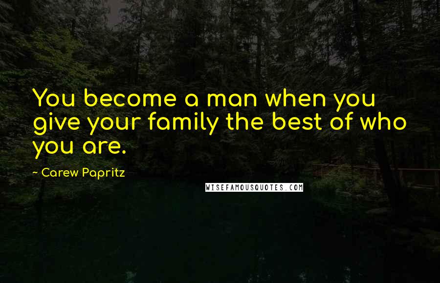 Carew Papritz Quotes: You become a man when you give your family the best of who you are.