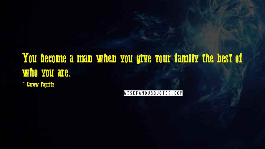 Carew Papritz Quotes: You become a man when you give your family the best of who you are.