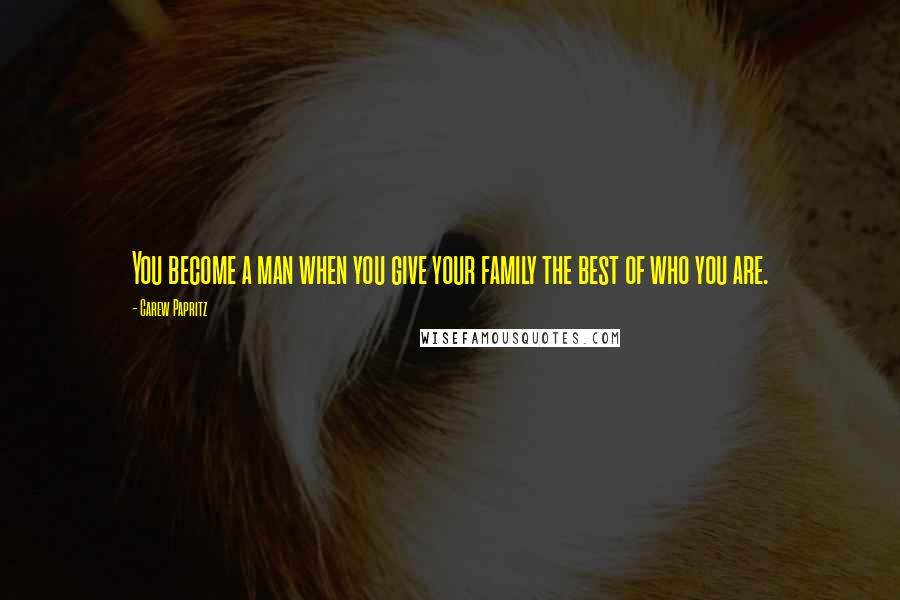 Carew Papritz Quotes: You become a man when you give your family the best of who you are.