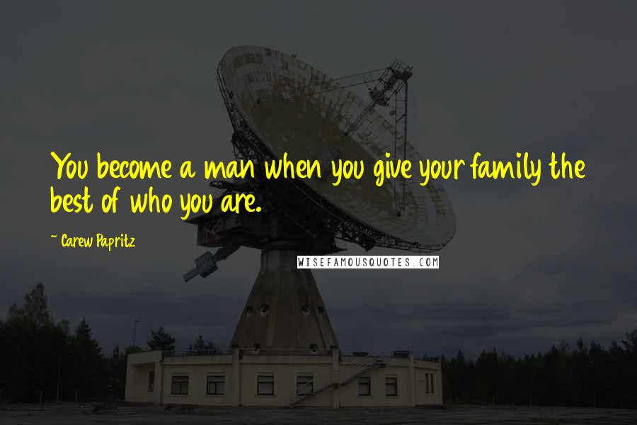 Carew Papritz Quotes: You become a man when you give your family the best of who you are.