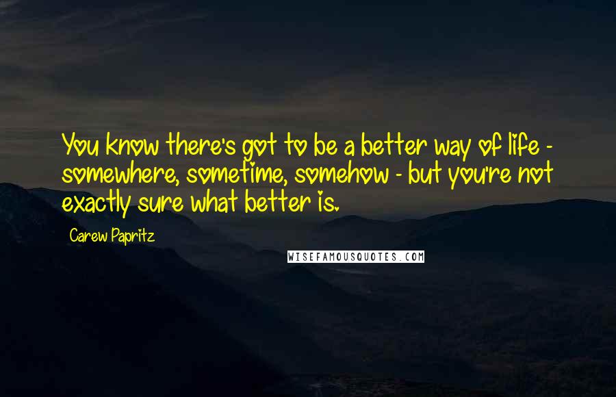 Carew Papritz Quotes: You know there's got to be a better way of life - somewhere, sometime, somehow - but you're not exactly sure what better is.