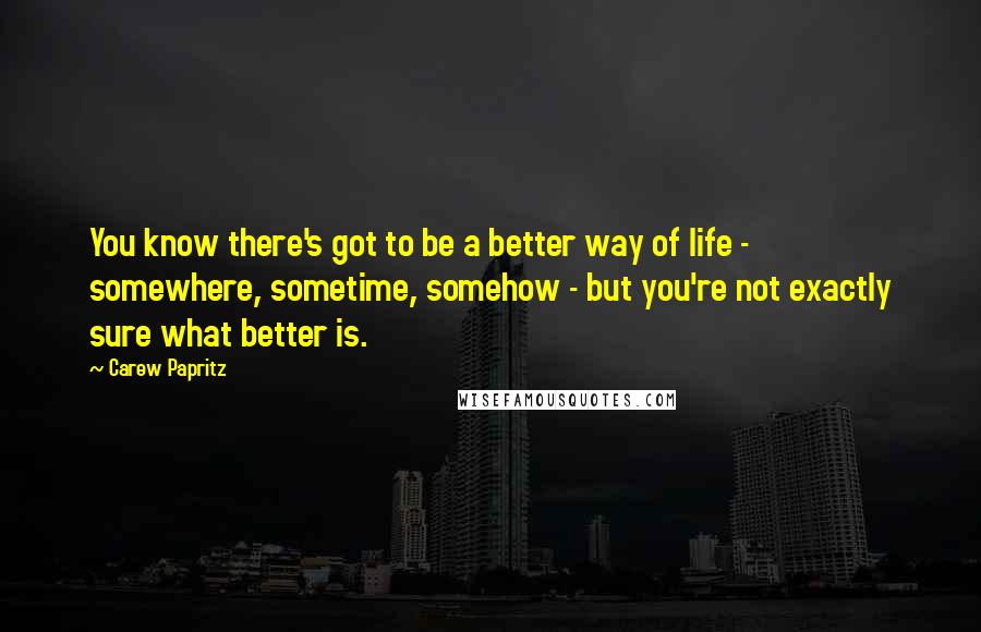 Carew Papritz Quotes: You know there's got to be a better way of life - somewhere, sometime, somehow - but you're not exactly sure what better is.