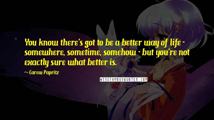 Carew Papritz Quotes: You know there's got to be a better way of life - somewhere, sometime, somehow - but you're not exactly sure what better is.