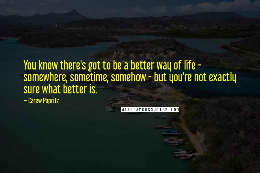 Carew Papritz Quotes: You know there's got to be a better way of life - somewhere, sometime, somehow - but you're not exactly sure what better is.