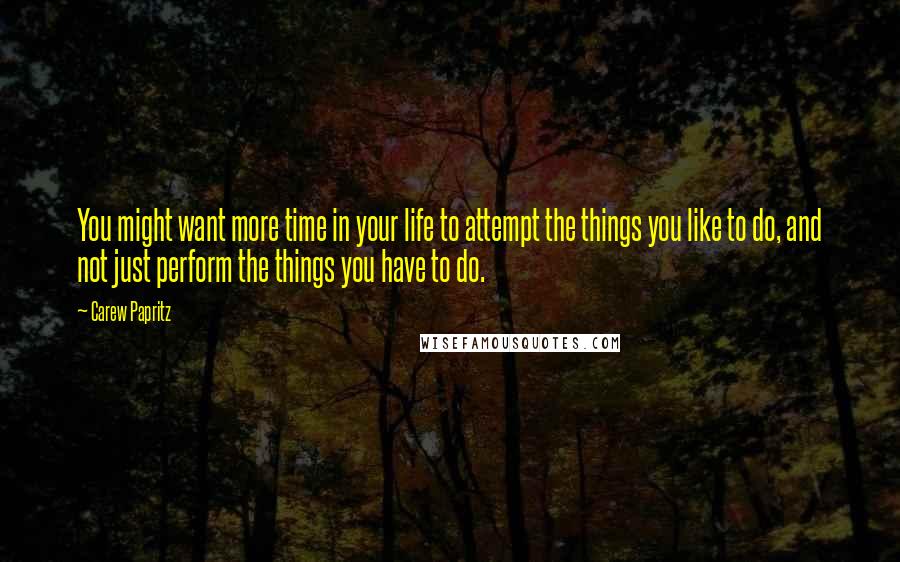 Carew Papritz Quotes: You might want more time in your life to attempt the things you like to do, and not just perform the things you have to do.