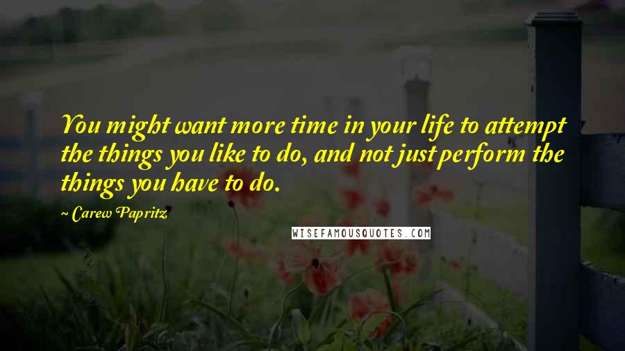 Carew Papritz Quotes: You might want more time in your life to attempt the things you like to do, and not just perform the things you have to do.