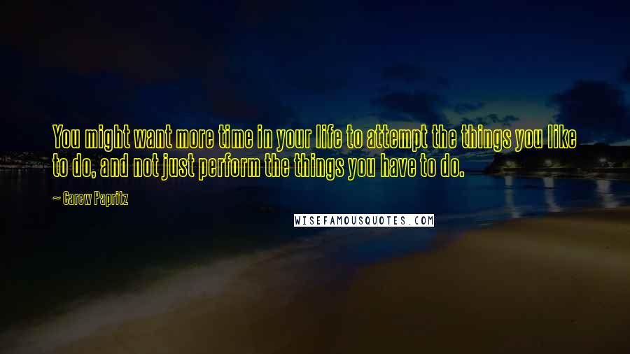 Carew Papritz Quotes: You might want more time in your life to attempt the things you like to do, and not just perform the things you have to do.