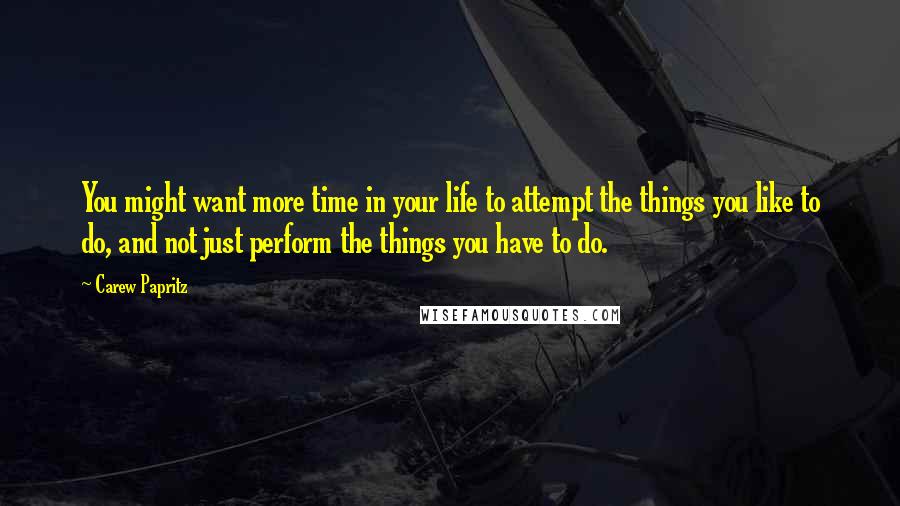 Carew Papritz Quotes: You might want more time in your life to attempt the things you like to do, and not just perform the things you have to do.