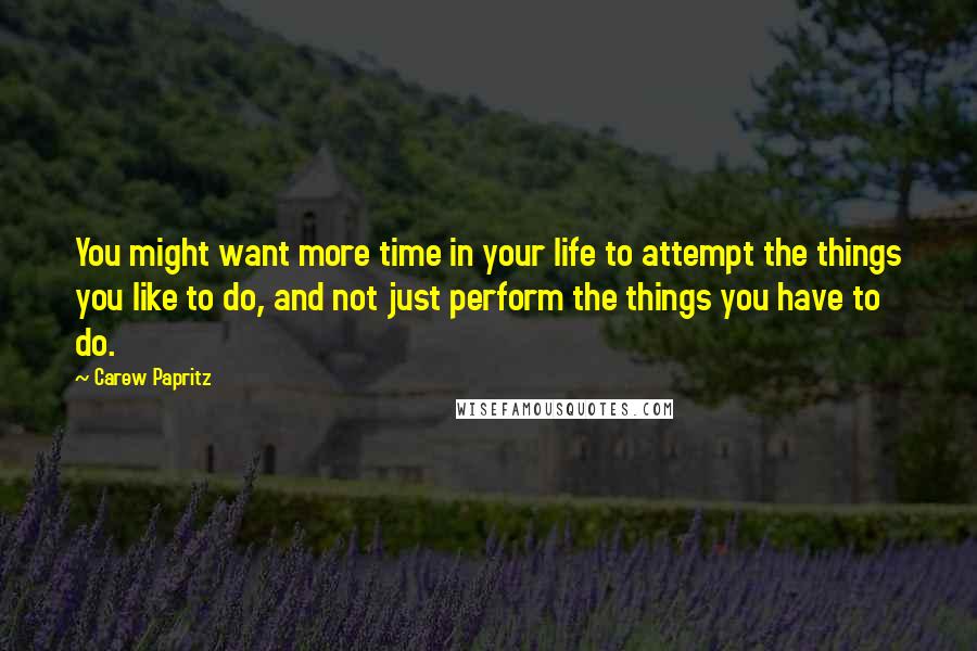 Carew Papritz Quotes: You might want more time in your life to attempt the things you like to do, and not just perform the things you have to do.