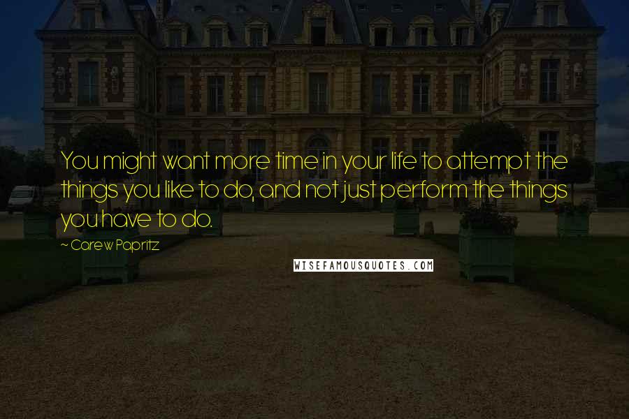 Carew Papritz Quotes: You might want more time in your life to attempt the things you like to do, and not just perform the things you have to do.