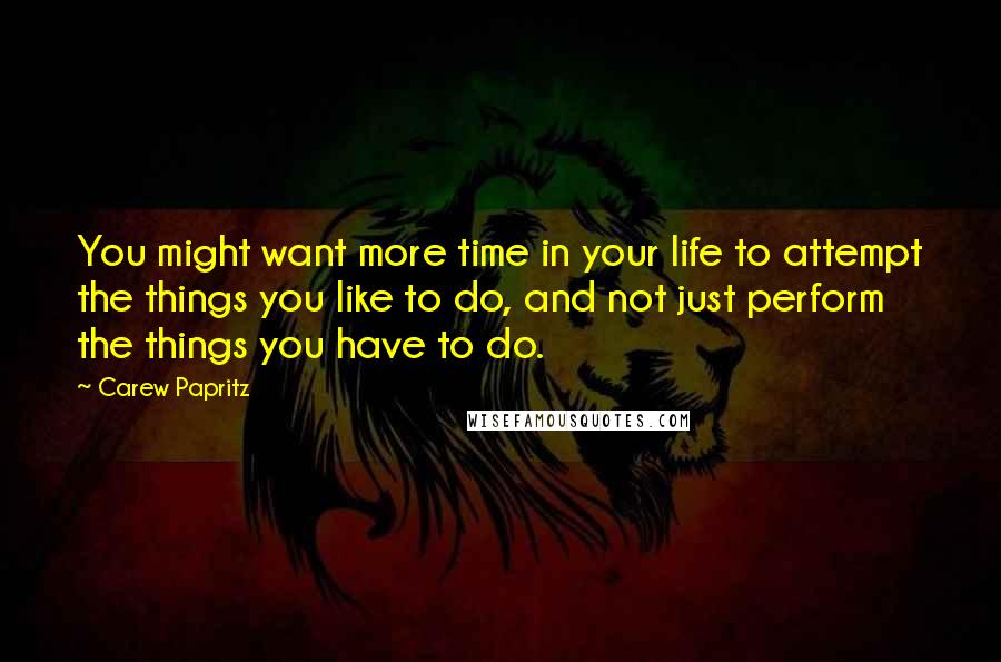 Carew Papritz Quotes: You might want more time in your life to attempt the things you like to do, and not just perform the things you have to do.