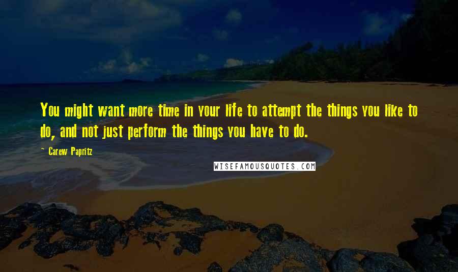 Carew Papritz Quotes: You might want more time in your life to attempt the things you like to do, and not just perform the things you have to do.