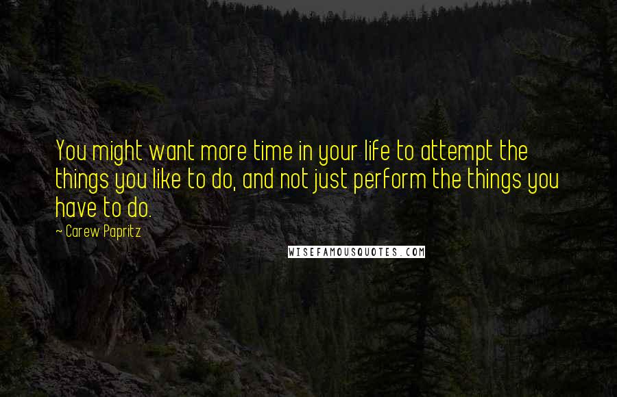 Carew Papritz Quotes: You might want more time in your life to attempt the things you like to do, and not just perform the things you have to do.