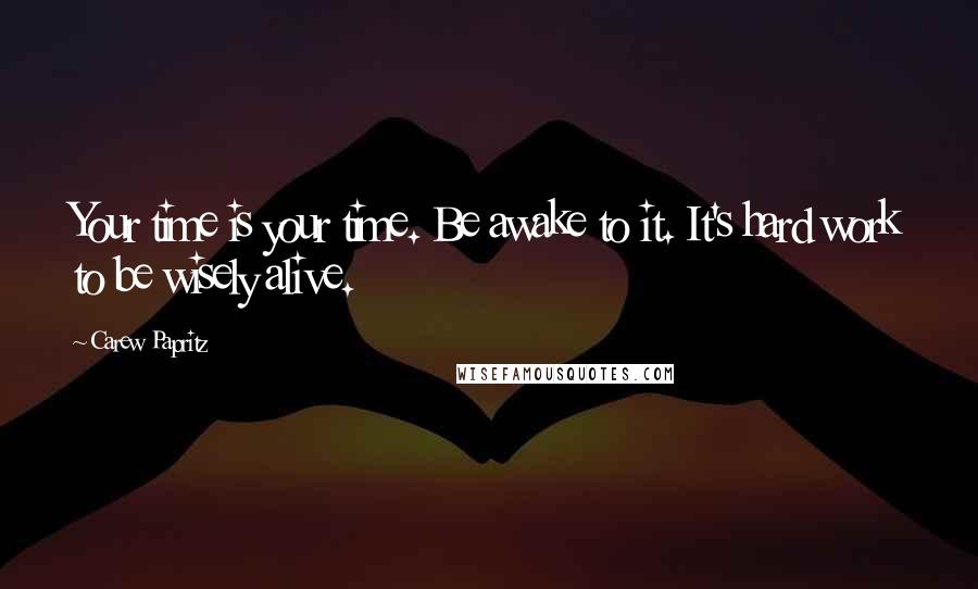 Carew Papritz Quotes: Your time is your time. Be awake to it. It's hard work to be wisely alive.