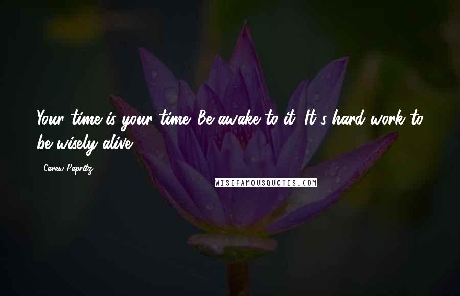 Carew Papritz Quotes: Your time is your time. Be awake to it. It's hard work to be wisely alive.