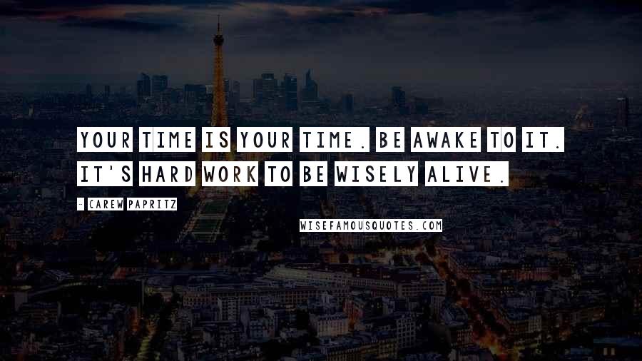 Carew Papritz Quotes: Your time is your time. Be awake to it. It's hard work to be wisely alive.