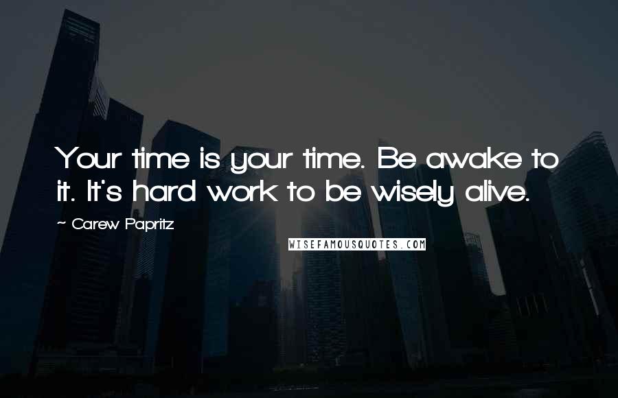 Carew Papritz Quotes: Your time is your time. Be awake to it. It's hard work to be wisely alive.