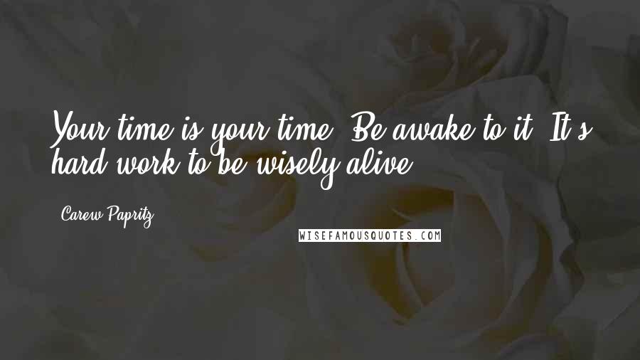 Carew Papritz Quotes: Your time is your time. Be awake to it. It's hard work to be wisely alive.