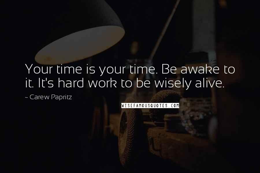 Carew Papritz Quotes: Your time is your time. Be awake to it. It's hard work to be wisely alive.