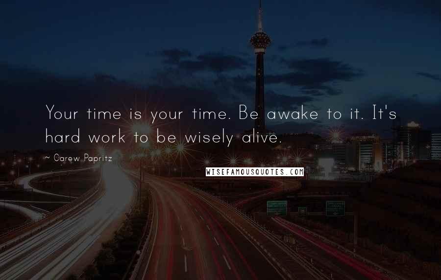 Carew Papritz Quotes: Your time is your time. Be awake to it. It's hard work to be wisely alive.