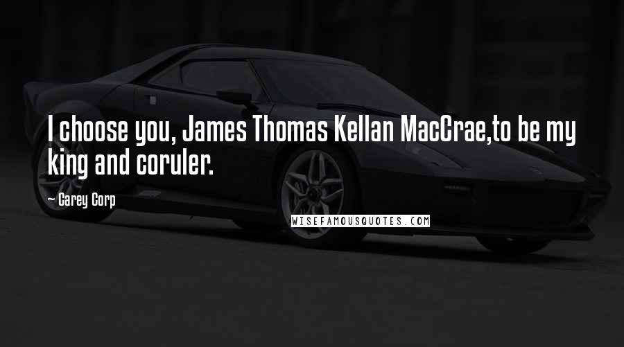 Carey Corp Quotes: I choose you, James Thomas Kellan MacCrae,to be my king and coruler.