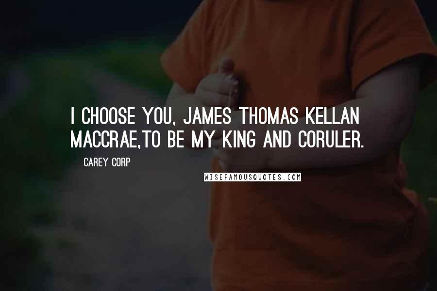 Carey Corp Quotes: I choose you, James Thomas Kellan MacCrae,to be my king and coruler.