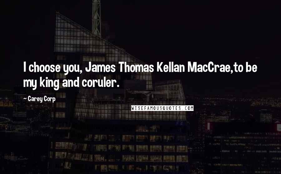 Carey Corp Quotes: I choose you, James Thomas Kellan MacCrae,to be my king and coruler.