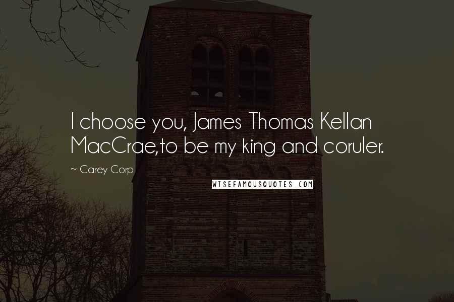 Carey Corp Quotes: I choose you, James Thomas Kellan MacCrae,to be my king and coruler.