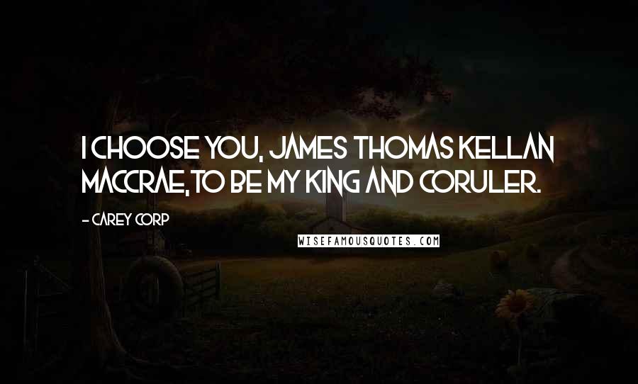 Carey Corp Quotes: I choose you, James Thomas Kellan MacCrae,to be my king and coruler.