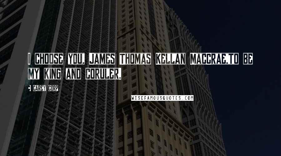 Carey Corp Quotes: I choose you, James Thomas Kellan MacCrae,to be my king and coruler.