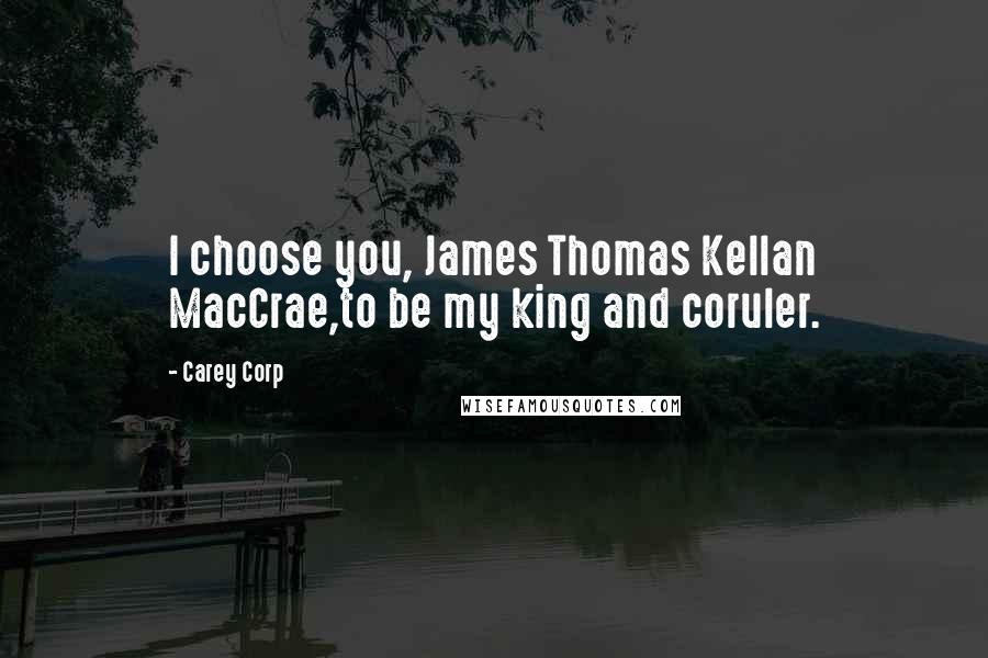 Carey Corp Quotes: I choose you, James Thomas Kellan MacCrae,to be my king and coruler.