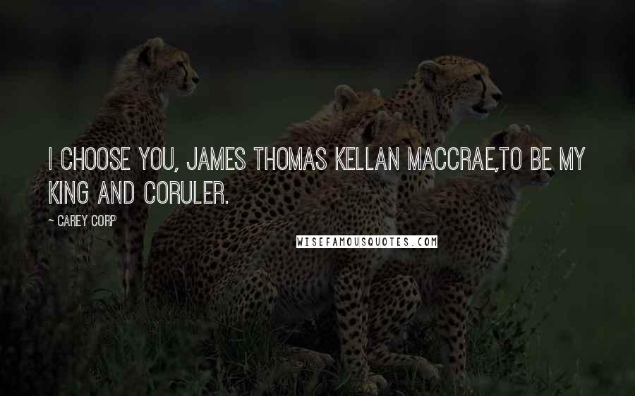 Carey Corp Quotes: I choose you, James Thomas Kellan MacCrae,to be my king and coruler.