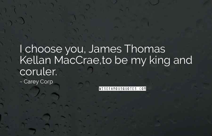 Carey Corp Quotes: I choose you, James Thomas Kellan MacCrae,to be my king and coruler.