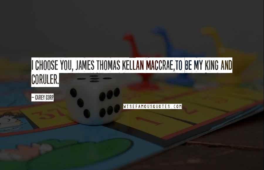 Carey Corp Quotes: I choose you, James Thomas Kellan MacCrae,to be my king and coruler.