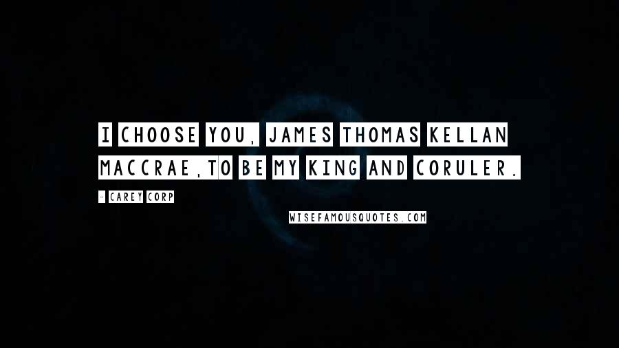 Carey Corp Quotes: I choose you, James Thomas Kellan MacCrae,to be my king and coruler.