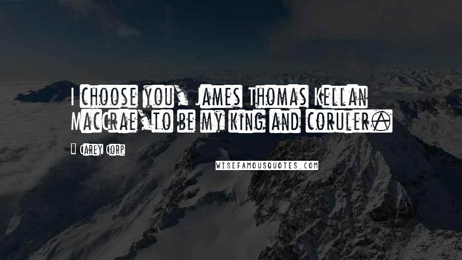 Carey Corp Quotes: I choose you, James Thomas Kellan MacCrae,to be my king and coruler.