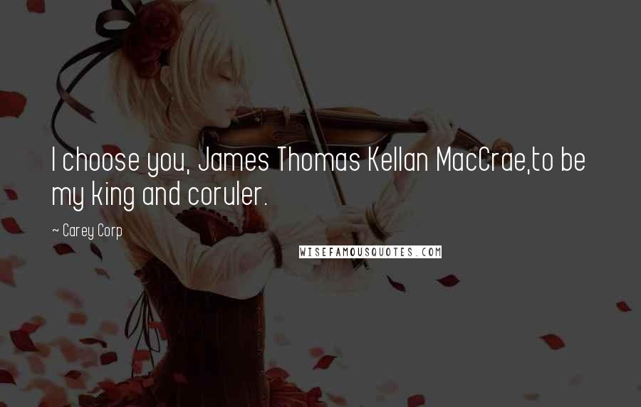 Carey Corp Quotes: I choose you, James Thomas Kellan MacCrae,to be my king and coruler.
