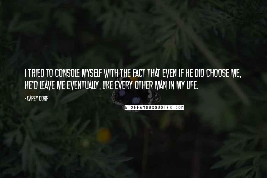 Carey Corp Quotes: I tried to console myself with the fact that even if he did choose me, he'd leave me eventually, like every other man in my life.