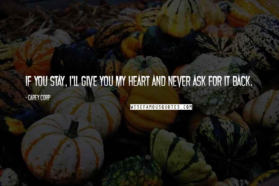 Carey Corp Quotes: If you stay, I'll give you my heart and never ask for it back.