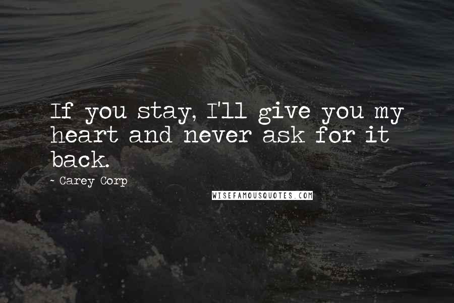 Carey Corp Quotes: If you stay, I'll give you my heart and never ask for it back.