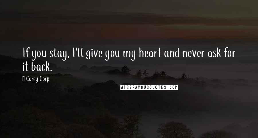 Carey Corp Quotes: If you stay, I'll give you my heart and never ask for it back.