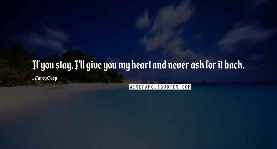 Carey Corp Quotes: If you stay, I'll give you my heart and never ask for it back.