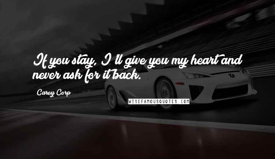 Carey Corp Quotes: If you stay, I'll give you my heart and never ask for it back.